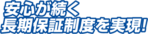 安心が続く長期保証制度を実現！