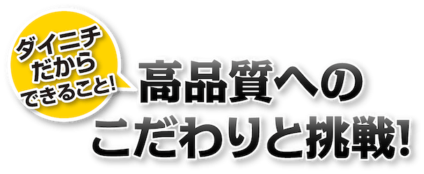 ダイニチだからできること!高品質へのこだわりと挑戦