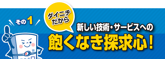 ダイニチだから新しい技術・サービスへの飽くなき探求心！