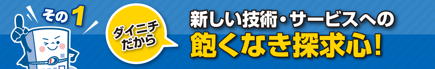 ダイニチだから新しい技術・サービスへの飽くなき探求心！