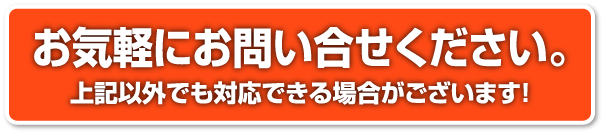 お気軽にお問い合せください。上記以外でも対応できる場合がございます！