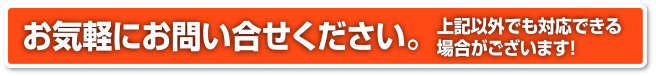 お気軽にお問い合せください。上記以外でも対応できる場合がございます！