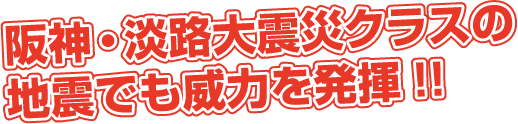 阪神・淡路大震災クラスの地震でも威力を発揮!!