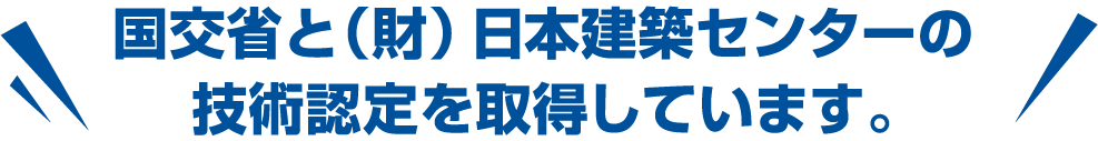 国交省と（財）本建築センターの技術認定を取得しています。