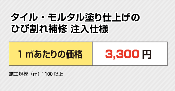 タイル・モルタル塗り仕上げのひび割れ補修 注入仕様
                  1mあたりの価格 3,300円
                  施工規模（ｍ）：100以上